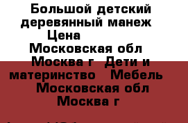  Большой детский деревянный манеж › Цена ­ 12 900 - Московская обл., Москва г. Дети и материнство » Мебель   . Московская обл.,Москва г.